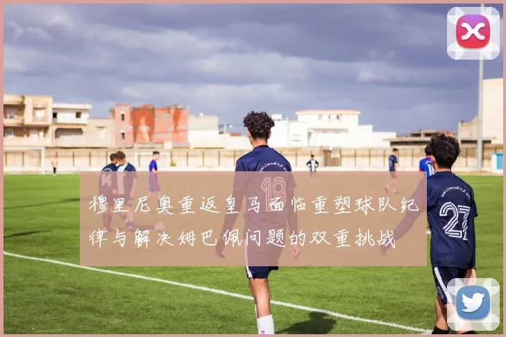 穆里尼奥重返皇马面临重塑球队纪律与解决姆巴佩问题的双重挑战