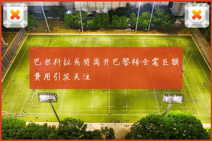 巴尔科拉或将离开巴黎转会需巨额费用引发关注