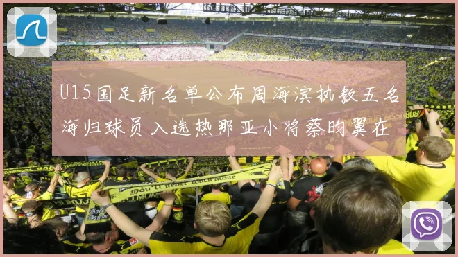 U15国足新名单公布周海滨执教五名海归球员入选热那亚小将蔡昀翼在列