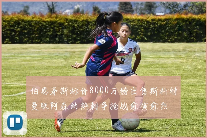 伯恩茅斯标价8000万镑出售斯科特曼联阿森纳热刺争抢战愈演愈烈
