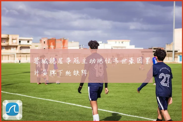 蓉城稳居争冠主动地位韦世豪因累计黄牌下轮缺阵