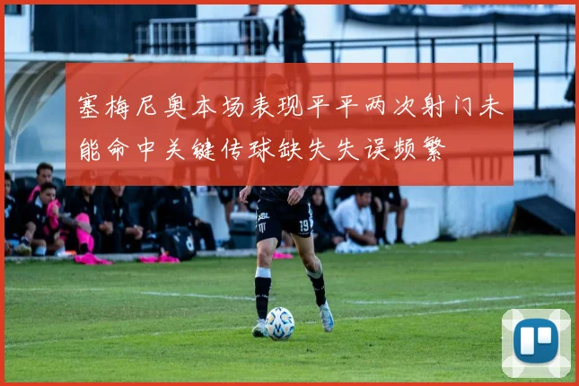 塞梅尼奥本场表现平平两次射门未能命中关键传球缺失失误频繁