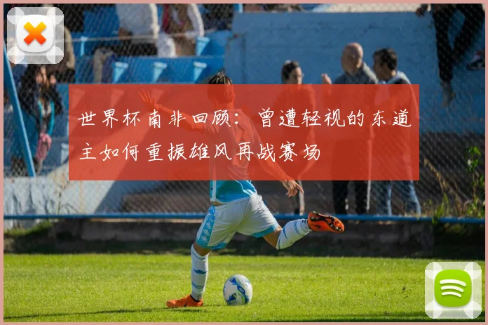 世界杯南非回顾：曾遭轻视的东道主如何重振雄风再战赛场