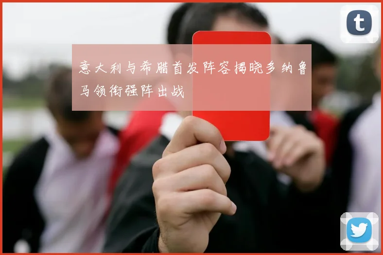 意大利与希腊首发阵容揭晓多纳鲁马领衔强阵出战