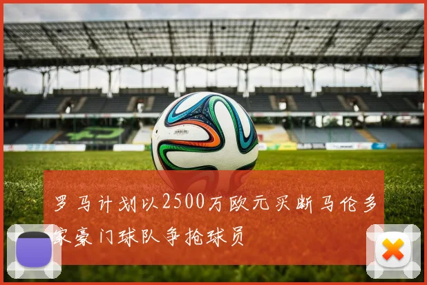 罗马计划以2500万欧元买断马伦多家豪门球队争抢球员