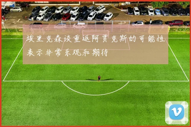 埃里克森谈重返阿贾克斯的可能性表示非常乐观和期待