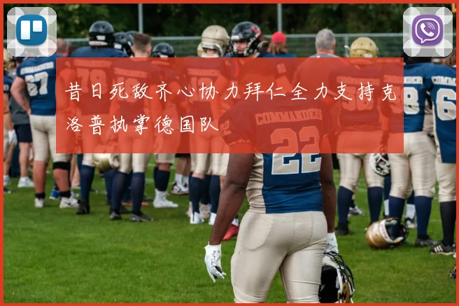 昔日死敌齐心协力拜仁全力支持克洛普执掌德国队