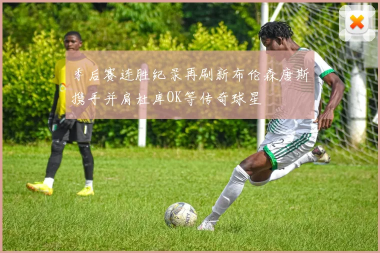 季后赛连胜纪录再刷新布伦森唐斯携手并肩杜库OK等传奇球星