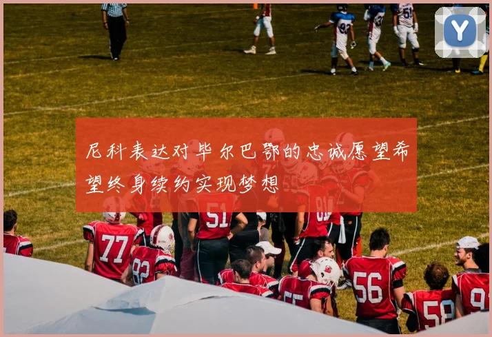 尼科表达对毕尔巴鄂的忠诚愿望希望终身续约实现梦想