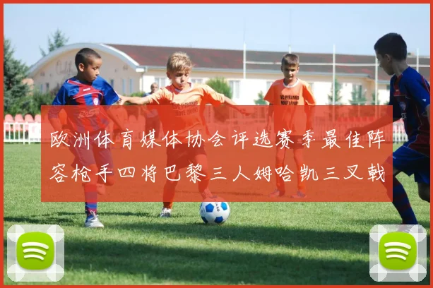 欧洲体育媒体协会评选赛季最佳阵容枪手四将巴黎三人姆哈凯三叉戟引关注
