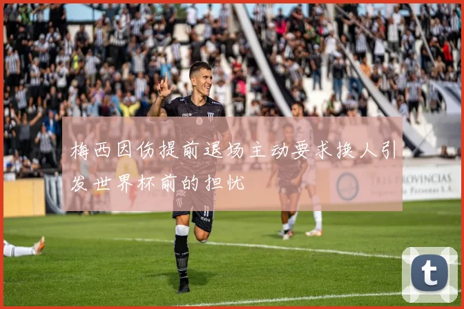 梅西因伤提前退场主动要求换人引发世界杯前的担忧