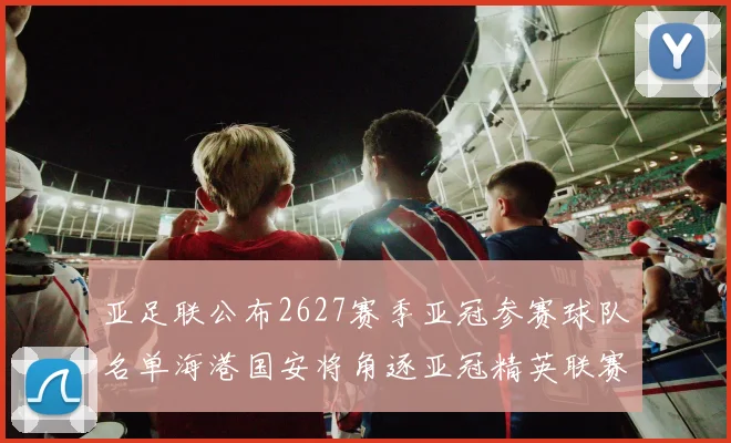 亚足联公布2627赛季亚冠参赛球队名单海港国安将角逐亚冠精英联赛