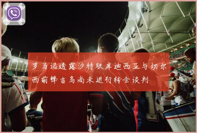 罗马诺透露沙特联库迪西亚与切尔西前锋吉乌尚未进行转会谈判