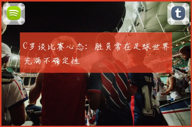 C罗谈比赛心态：胜负常在足球世界充满不确定性