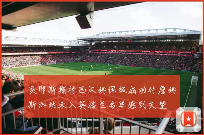 莫耶斯期待西汉姆保级成功对詹姆斯加纳未入英格兰名单感到失望