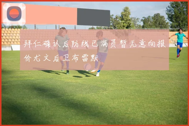 拜仁确认后防线已满员暂无意向报价尤文后卫布雷默
