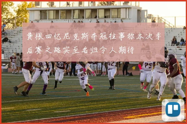 费根回忆尼克斯夺冠往事称本次季后赛之路实至名归令人期待