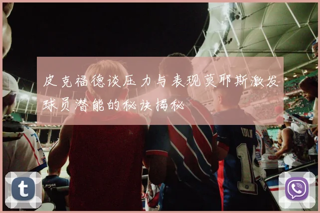皮克福德谈压力与表现莫耶斯激发球员潜能的秘诀揭秘